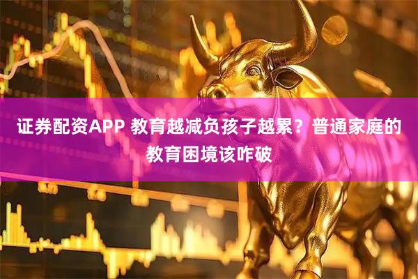证券配资APP 教育越减负孩子越累？普通家庭的教育困境该咋破