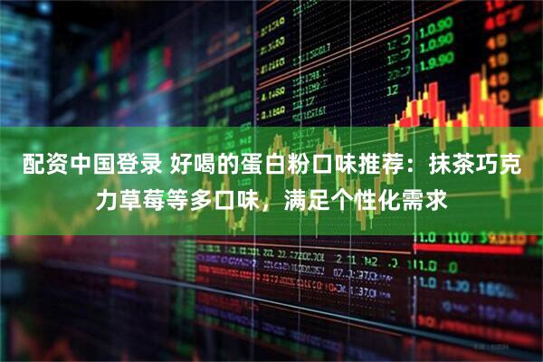 配资中国登录 好喝的蛋白粉口味推荐：抹茶巧克力草莓等多口味，满足个性化需求
