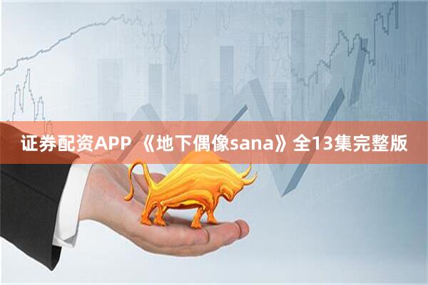 证券配资APP 《地下偶像sana》全13集完整版