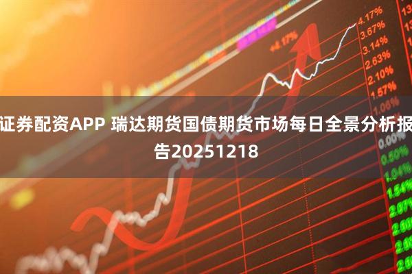 证券配资APP 瑞达期货国债期货市场每日全景分析报告20251218