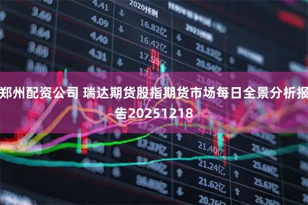 郑州配资公司 瑞达期货股指期货市场每日全景分析报告20251218