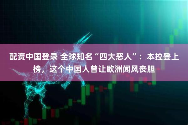 配资中国登录 全球知名“四大恶人”：本拉登上榜，这个中国人曾让欧洲闻风丧胆