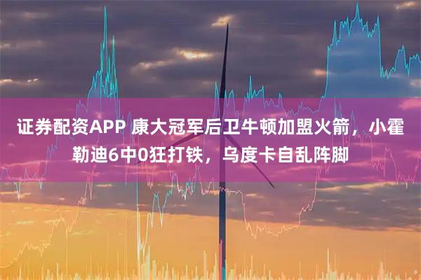 证券配资APP 康大冠军后卫牛顿加盟火箭，小霍勒迪6中0狂打铁，乌度卡自乱阵脚