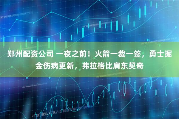 郑州配资公司 一夜之前！火箭一裁一签，勇士掘金伤病更新，弗拉格比肩东契奇