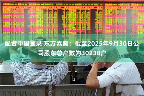 配资中国登录 东方嘉盛：截至2025年9月30日公司股东总户数为30238户