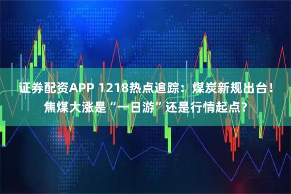 证券配资APP 1218热点追踪：煤炭新规出台！焦煤大涨是“一日游”还是行情起点？