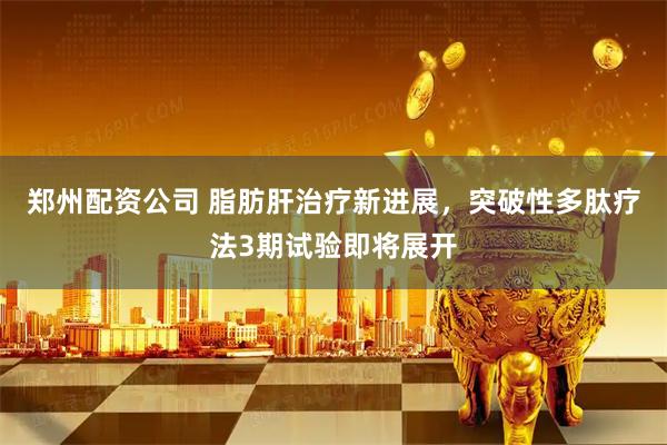 郑州配资公司 脂肪肝治疗新进展，突破性多肽疗法3期试验即将展开