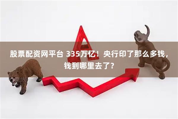 股票配资网平台 335万亿！央行印了那么多钱，钱到哪里去了？