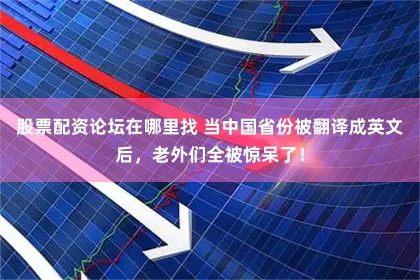 股票配资论坛在哪里找 当中国省份被翻译成英文后，老外们全被惊呆了！