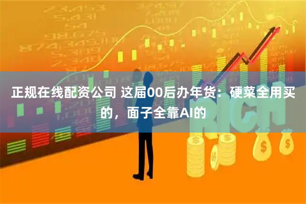 正规在线配资公司 这届00后办年货：硬菜全用买的，面子全靠AI的