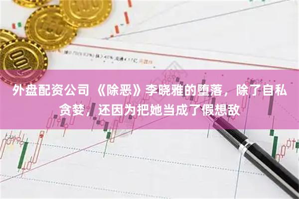 外盘配资公司 《除恶》李晓雅的堕落，除了自私贪婪，还因为把她当成了假想敌