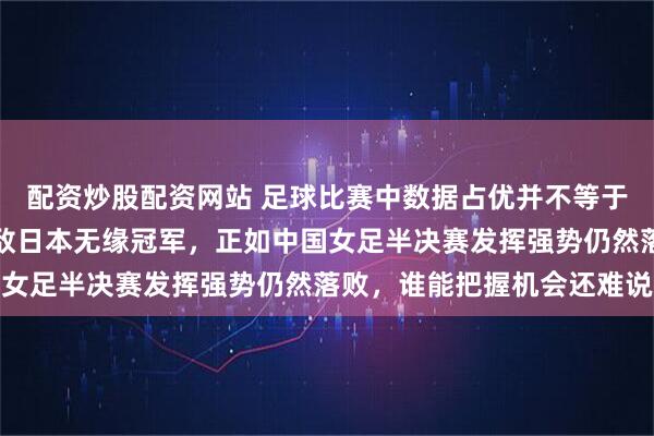 配资炒股配资网站 足球比赛中数据占优并不等于胜利，澳大利亚主场不敌日本无缘冠军，正如中国女足半决赛发挥强势仍然落败，谁能把握机会还难说