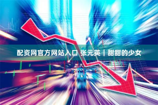 配资网官方网站入口 张元英｜甜甜的少女