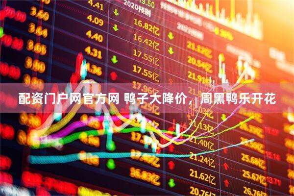 配资门户网官方网 鸭子大降价，周黑鸭乐开花