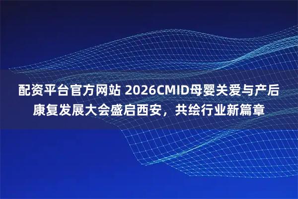 配资平台官方网站 2026CMID母婴关爱与产后康复发展大会盛启西安，共绘行业新篇章