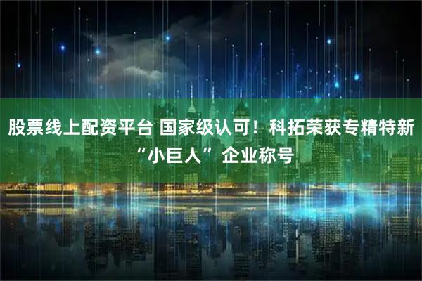 股票线上配资平台 国家级认可！科拓荣获专精特新 “小巨人” 企业称号