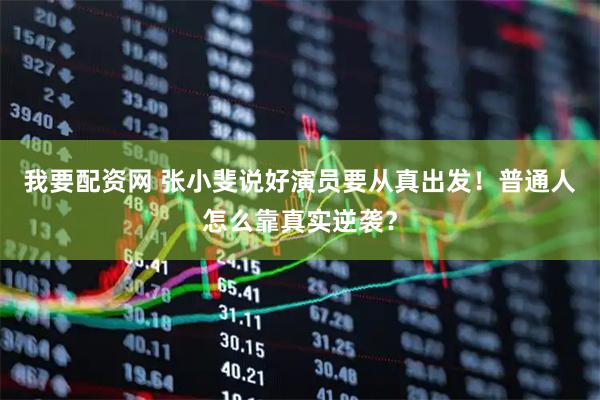 我要配资网 张小斐说好演员要从真出发！普通人怎么靠真实逆袭？