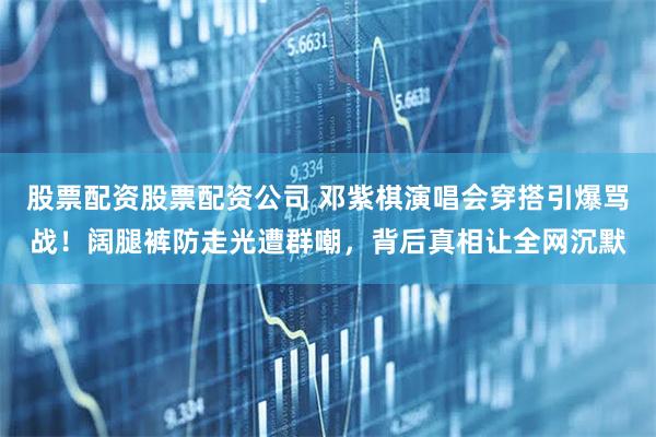 股票配资股票配资公司 邓紫棋演唱会穿搭引爆骂战！阔腿裤防走光遭群嘲，背后真相让全网沉默