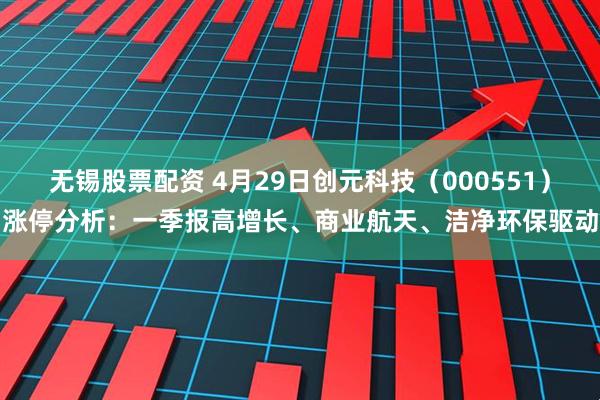 无锡股票配资 4月29日创元科技（000551）涨停分析：一季报高增长、商业航天、洁净环保驱动