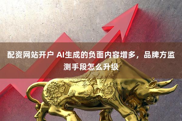 配资网站开户 AI生成的负面内容增多，品牌方监测手段怎么升级