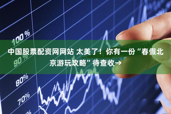 中国股票配资网网站 太美了！你有一份“春假北京游玩攻略”待查收→