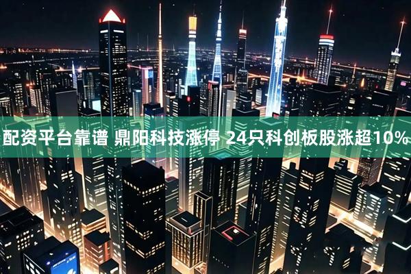 配资平台靠谱 鼎阳科技涨停 24只科创板股涨超10%