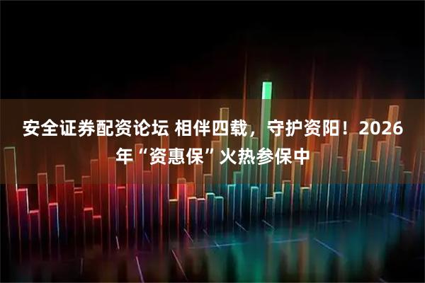 安全证券配资论坛 相伴四载，守护资阳！2026年“资惠保”火热参保中