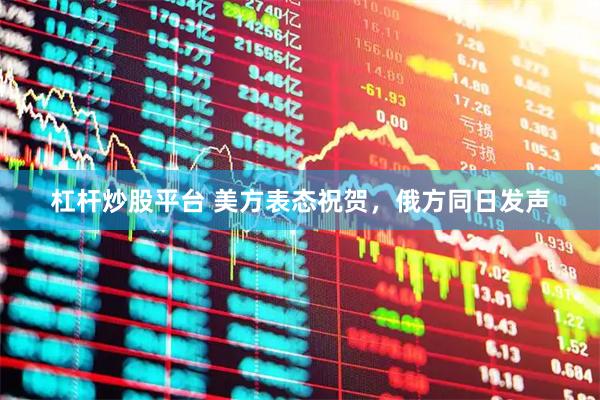 杠杆炒股平台 美方表态祝贺，俄方同日发声